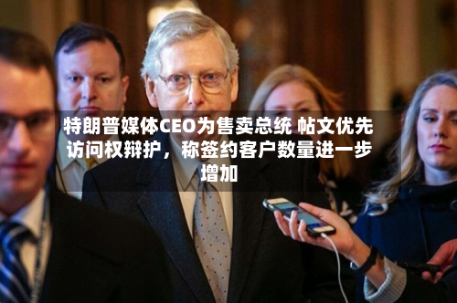 特朗普媒体CEO为售卖总统 帖文优先访问权辩护，称签约客户数量进一步增加-第2张图片