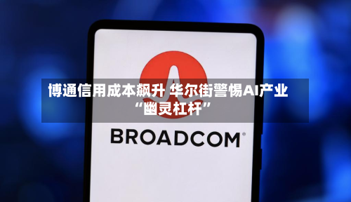 博通信用成本飙升 华尔街警惕AI产业“幽灵杠杆”-第2张图片