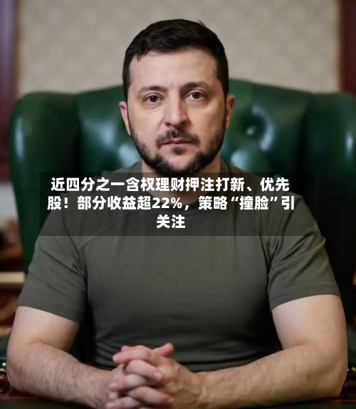 近四分之一含权理财押注打新、优先股！部分收益超22%，策略“撞脸	”引关注-第2张图片