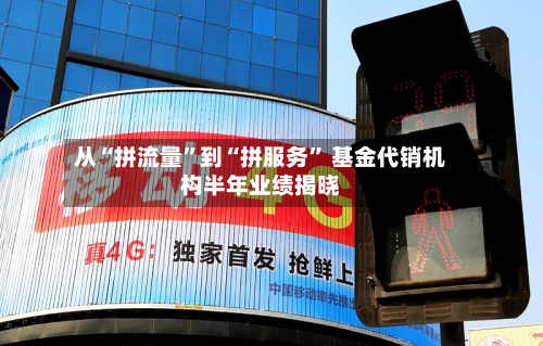 从“拼流量”到“拼服务” 基金代销机构半年业绩揭晓-第2张图片