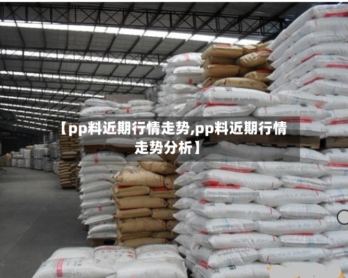 【pp料近期行情走势,pp料近期行情走势分析】