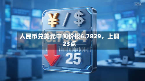 人民币兑美元中间价报6.7829	，上调23点-第2张图片