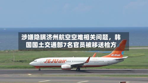 涉嫌隐瞒济州航空空难相关问题	，韩国国土交通部7名官员被移送检方-第2张图片
