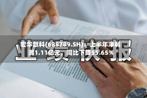 宏华数科(688789.SH)：上半年净利润1.11亿元，同比下降55.65%-第2张图片