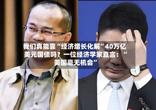 我们真能靠“经济增长化解	”40万亿美元国债吗？一位经济学家直言：“美国毫无机会”-第2张图片