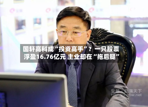 国轩高科成“投资高手	”？一只股票浮盈16.76亿元 主业却在“拖后腿”-第3张图片