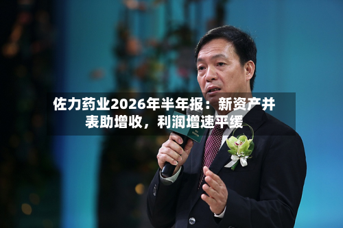佐力药业2026年半年报：新资产并表助增收，利润增速平缓-第3张图片