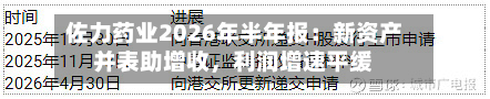 佐力药业2026年半年报：新资产并表助增收，利润增速平缓-第1张图片