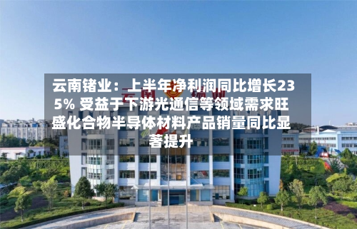 云南锗业:上半年净利润同比增长235% 受益于下游光通信等领域需求旺盛化合物半导体材料产品销量同比显著提升