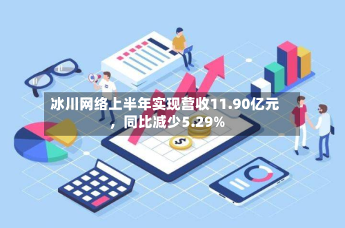 冰川网络上半年实现营收11.90亿元，同比减少5.29%-第2张图片