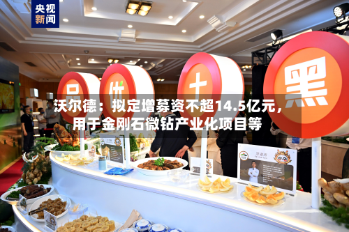 沃尔德：拟定增募资不超14.5亿元	，用于金刚石微钻产业化项目等-第3张图片