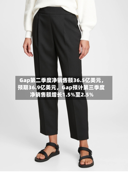 Gap第二季度净销售额36.5亿美元	，预期36.9亿美元，Gap预计第三季度净销售额增长1.5%至2.5%-第2张图片