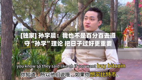[独家] 孙宇晨：我也不是百分百去遵守“孙学”理论 把日子过好更重要-第3张图片