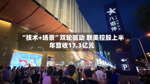 “技术+场景	”双轮驱动 联美控股上半年营收17.3亿元-第2张图片