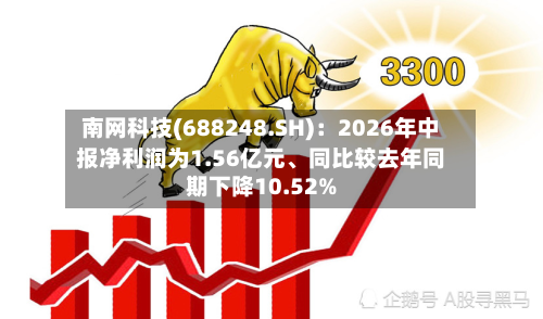 南网科技(688248.SH)：2026年中报净利润为1.56亿元、同比较去年同期下降10.52%-第2张图片