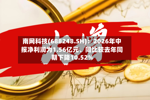 南网科技(688248.SH)：2026年中报净利润为1.56亿元、同比较去年同期下降10.52%-第3张图片