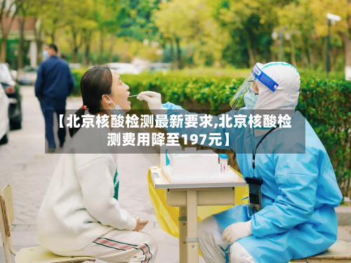 【北京核酸检测最新要求,北京核酸检测费用降至197元】