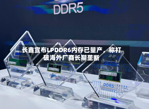 长鑫宣布LPDDR6内存已量产	，称打破海外厂商长期垄断-第2张图片