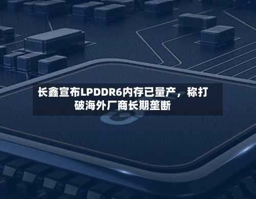 长鑫宣布LPDDR6内存已量产	，称打破海外厂商长期垄断-第3张图片
