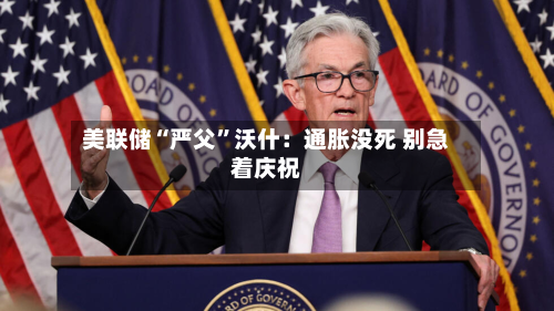 美联储“严父	”沃什：通胀没死 别急着庆祝-第2张图片