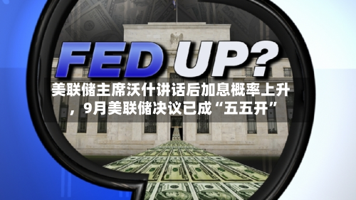 美联储主席沃什讲话后加息概率上升	，9月美联储决议已成“五五开”-第2张图片