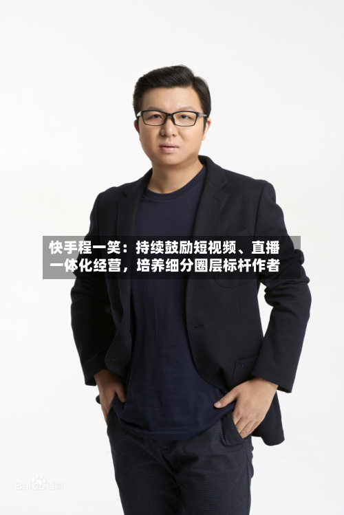 快手程一笑：持续鼓励短视频、直播一体化经营	，培养细分圈层标杆作者-第2张图片