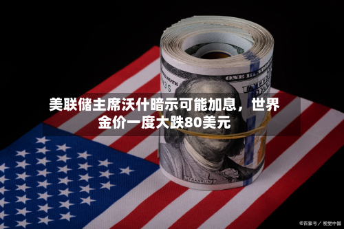 美联储主席沃什暗示可能加息	，世界金价一度大跌80美元-第2张图片