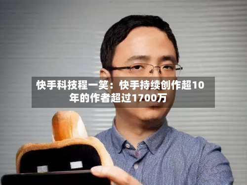 快手科技程一笑:快手持续创作超10年的作者超过1700万