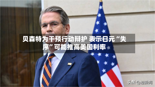 贝森特为干预行动辩护 表示日元“失序	”可能推高美国利率-第2张图片