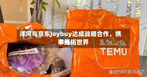 洋河与京东Joybuy达成战略合作，携手开拓世界市场-第2张图片