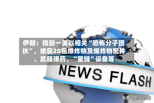 伊朗：捣毁一美以相关“恐怖分子团伙	”，缴获20包爆炸物及爆炸物配件	、武器弹药、“星链”设备等-第2张图片