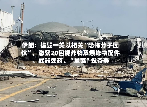 伊朗：捣毁一美以相关“恐怖分子团伙”，缴获20包爆炸物及爆炸物配件、武器弹药、“星链”设备等