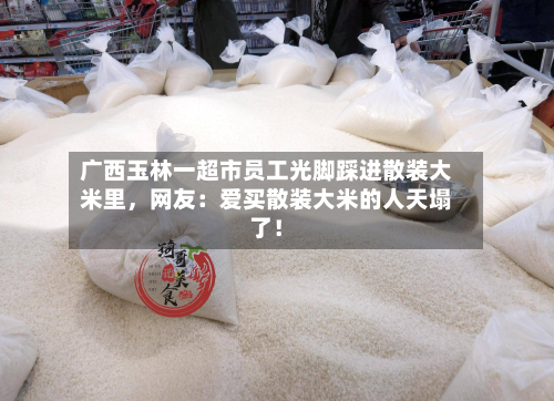广西玉林一超市员工光脚踩进散装大米里，网友：爱买散装大米的人天塌了！-第3张图片