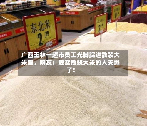 广西玉林一超市员工光脚踩进散装大米里，网友：爱买散装大米的人天塌了！-第2张图片