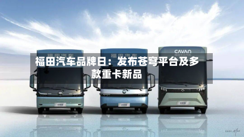福田汽车品牌日:发布苍穹平台及多款重卡新品-第2张图片