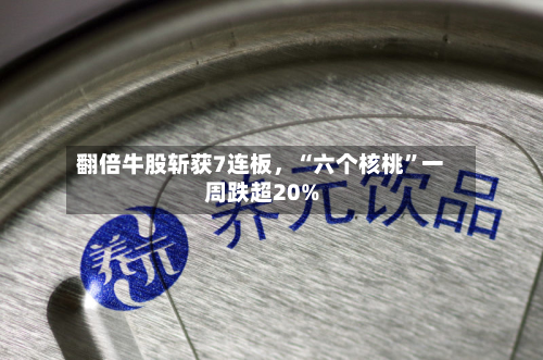 翻倍牛股斩获7连板	，“六个核桃”一周跌超20%-第2张图片