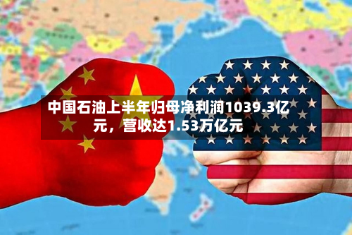 中国石油上半年归母净利润1039.3亿元	，营收达1.53万亿元-第2张图片