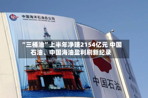 “三桶油”上半年净赚2154亿元 中国石油	、中国海油盈利刷新纪录-第2张图片