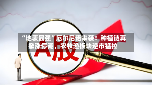 “地表最强”厄尔尼诺来袭！种植链再掀涨停潮，农牧渔板块逆市猛拉-第3张图片