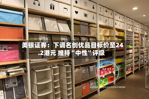 美银证券：下调名创优品目标价至24.2港元 维持“中性	”评级-第2张图片