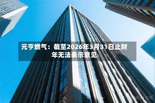 元亨燃气：截至2026年3月31日止财年无法表示意见-第2张图片