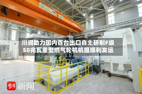 川润助力国内首台出口自主研制F级50兆瓦重型燃气轮机机组顺利发运-第2张图片