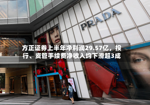 方正证券上半年净利润29.57亿，投行、资管手续费净收入均下滑超3成-第2张图片