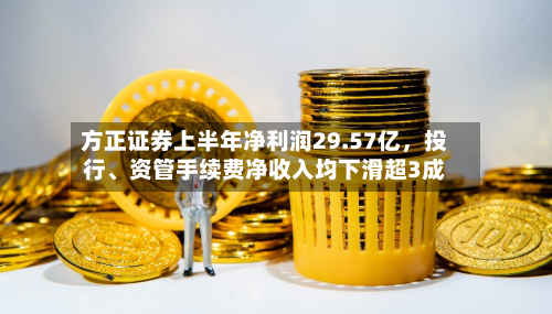 方正证券上半年净利润29.57亿	，投行	、资管手续费净收入均下滑超3成-第1张图片