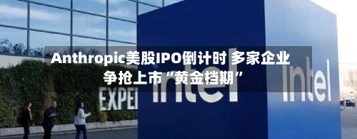 Anthropic美股IPO倒计时 多家企业争抢上市“黄金档期”-第3张图片