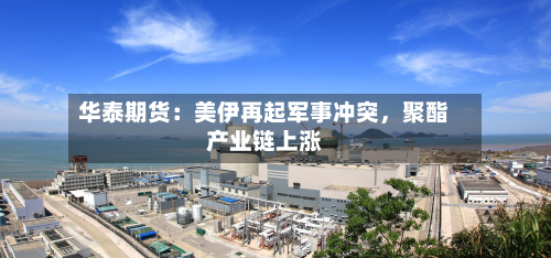 华泰期货：美伊再起军事冲突	，聚酯产业链上涨-第1张图片