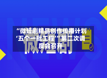 “微短剧精品创作传播计划‘五个一批工程’	”第二次调度会召开-第2张图片