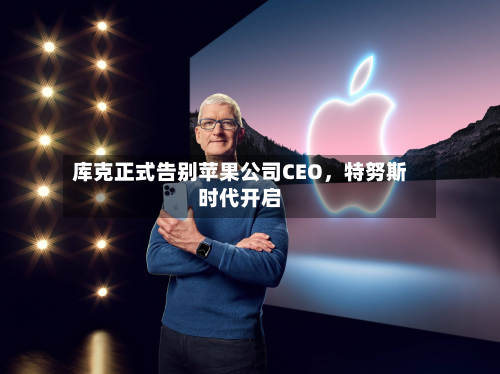 库克正式告别苹果公司CEO，特努斯时代开启-第3张图片