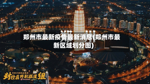 郑州市最新疫情最新消息(郑州市最新区域划分图)-第2张图片