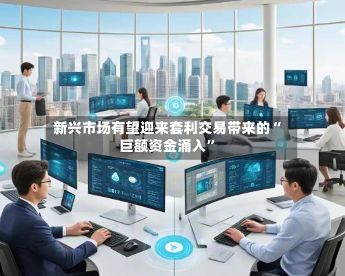 新兴市场有望迎来套利交易带来的“巨额资金涌入”-第3张图片